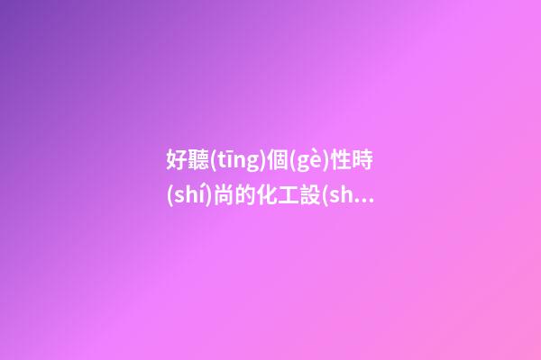 好聽(tīng)個(gè)性時(shí)尚的化工設(shè)備公司名字 提倡看看這些-第1張-公司起名-玄機(jī)派
